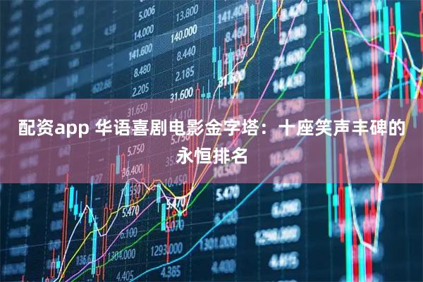 配资app 华语喜剧电影金字塔：十座笑声丰碑的永恒排名
