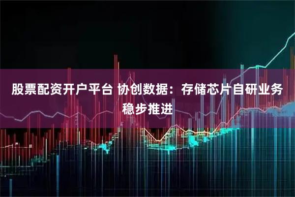 股票配资开户平台 协创数据：存储芯片自研业务稳步推进