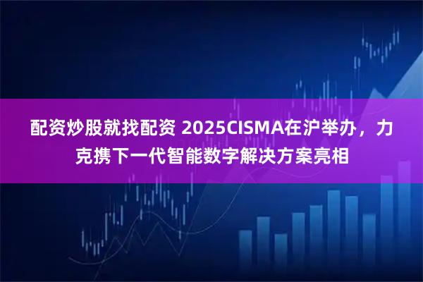 配资炒股就找配资 2025CISMA在沪举办，力克携下一代智能数字解决方案亮相