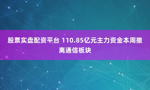 股票实盘配资平台 110.85亿元主力资金本周撤离通信板块