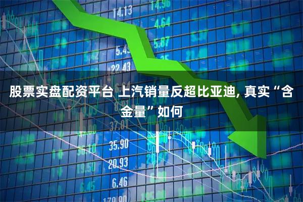 股票实盘配资平台 上汽销量反超比亚迪, 真实“含金量”如何