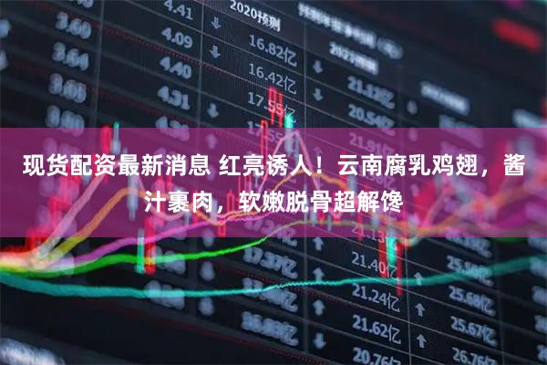 现货配资最新消息 红亮诱人！云南腐乳鸡翅，酱汁裹肉，软嫩脱骨超解馋