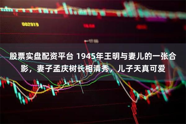 股票实盘配资平台 1945年王明与妻儿的一张合影，妻子孟庆树长相清秀，儿子天真可爱