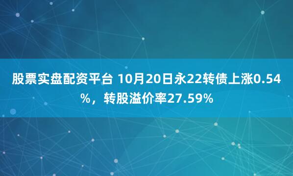 股票实盘配资平台 10月20日永22转债上涨0.54%，转股溢价率27.59%