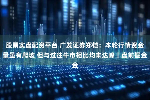 股票实盘配资平台 广发证券郑恺：本轮行情资金量虽有爬坡 但与过往牛市相比均未达峰｜盘前掘金