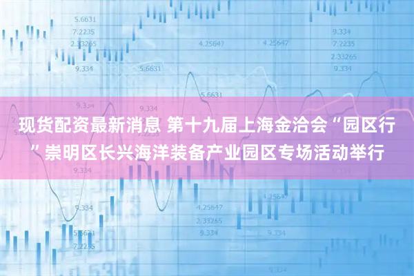 现货配资最新消息 第十九届上海金洽会“园区行”崇明区长兴海洋装备产业园区专场活动举行