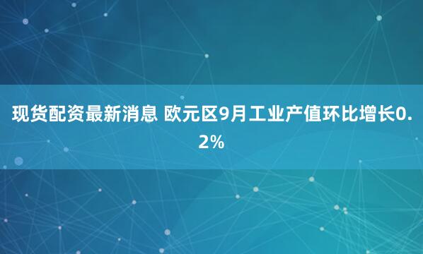 现货配资最新消息 欧元区9月工业产值环比增长0.2%