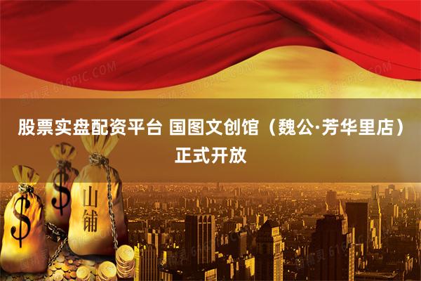 股票实盘配资平台 国图文创馆（魏公·芳华里店）正式开放