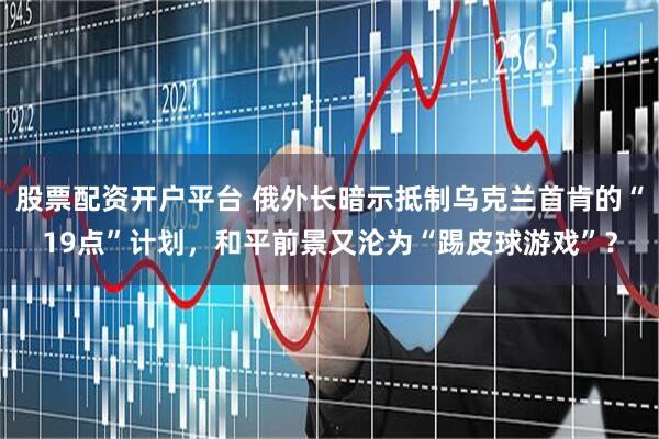 股票配资开户平台 俄外长暗示抵制乌克兰首肯的“19点”计划，和平前景又沦为“踢皮球游戏”？