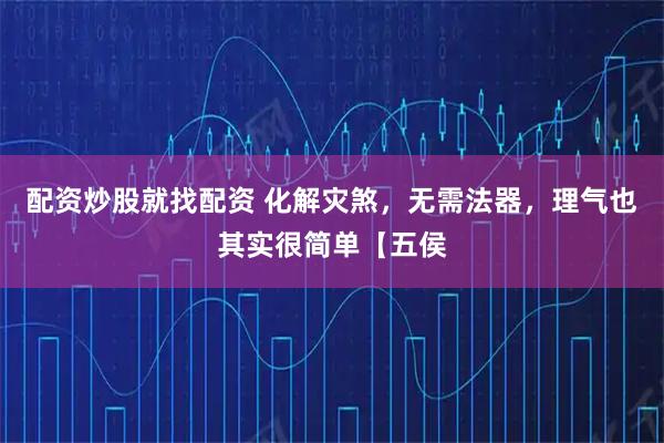 配资炒股就找配资 化解灾煞，无需法器，理气也其实很简单【五侯
