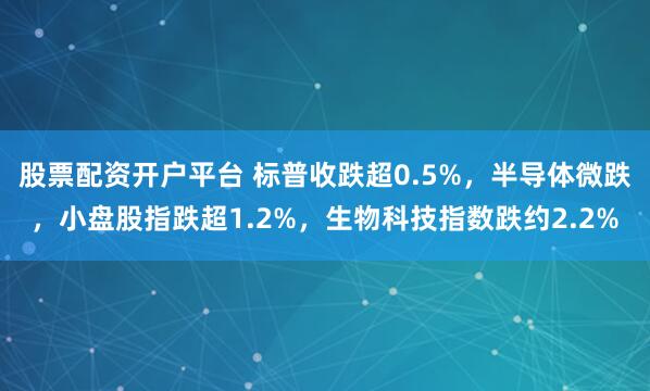 股票配资开户平台 标普收跌超0.5%，半导体微跌，小盘股指跌超1.2%，生物科技指数跌约2.2%
