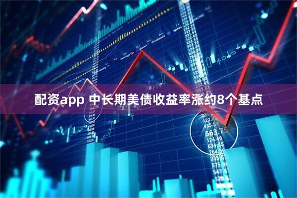 配资app 中长期美债收益率涨约8个基点