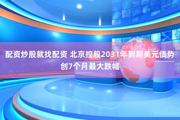 配资炒股就找配资 北京控股2031年到期美元债势创7个月最大跌幅