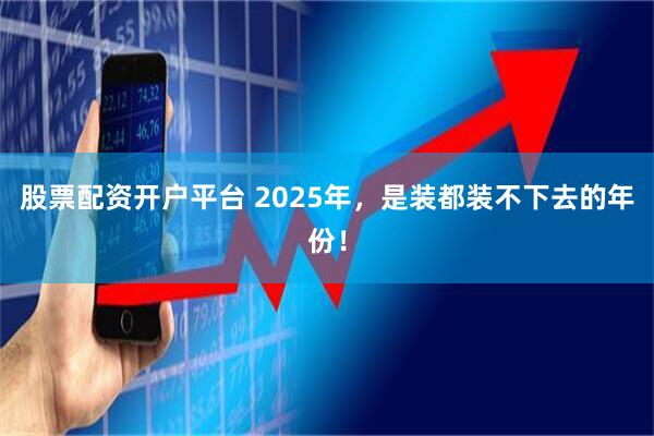 股票配资开户平台 2025年，是装都装不下去的年份！