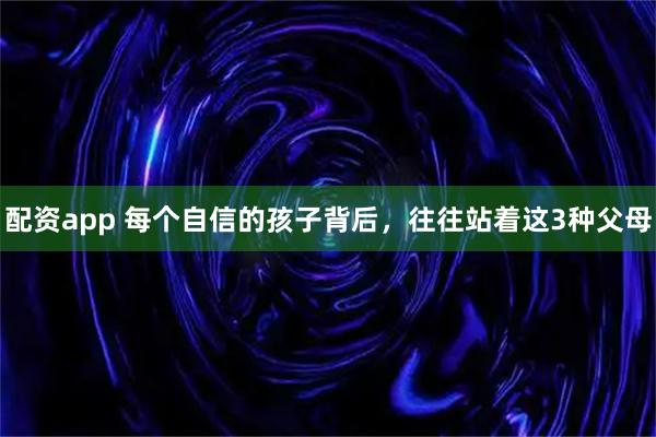 配资app 每个自信的孩子背后，往往站着这3种父母
