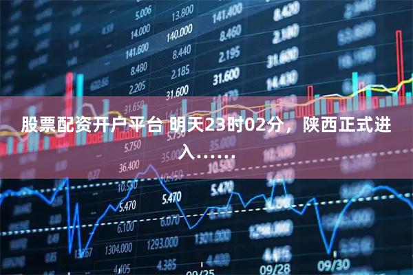 股票配资开户平台 明天23时02分，陕西正式进入……