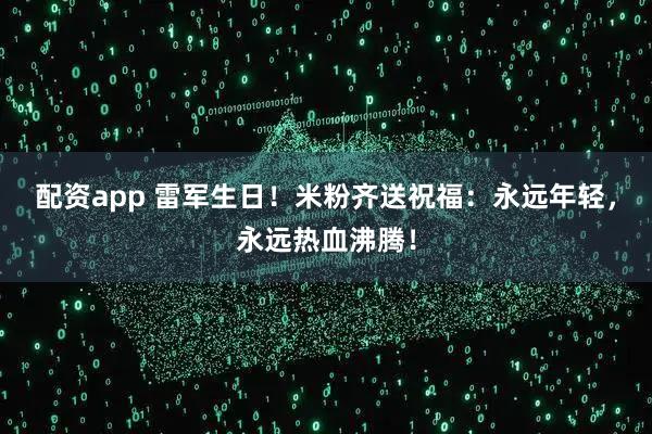 配资app 雷军生日！米粉齐送祝福：永远年轻，永远热血沸腾！