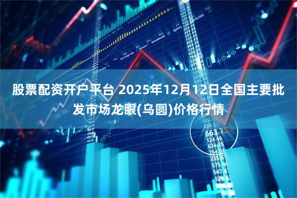 股票配资开户平台 2025年12月12日全国主要批发市场龙眼(乌圆)价格行情