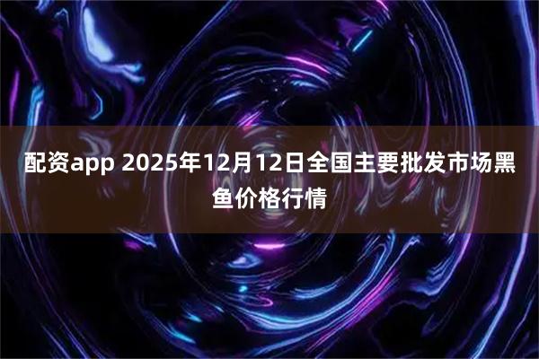 配资app 2025年12月12日全国主要批发市场黑鱼价格行情