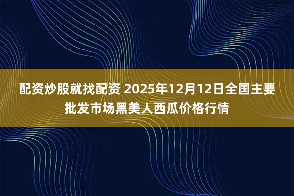 配资炒股就找配资 2025年12月12日全国主要批发市场黑美人西瓜价格行情