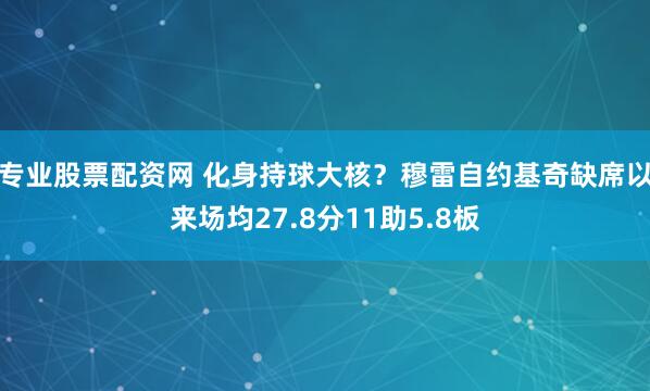 专业股票配资网 化身持球大核？穆雷自约基奇缺席以来场均27.8分11助5.8板