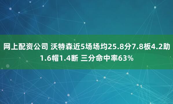 网上配资公司 沃特森近5场场均25.8分7.8板4.2助1.6帽1.4断 三分命中率63%