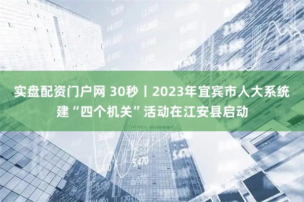 实盘配资门户网 30秒丨2023年宜宾市人大系统建“四个机关”活动在江安县启动