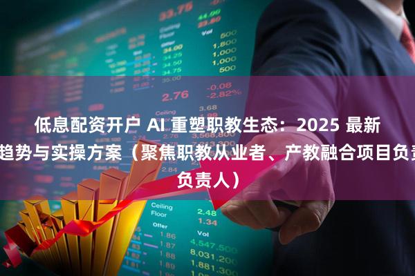 低息配资开户 AI 重塑职教生态：2025 最新应用趋势与实操方案（聚焦职教从业者、产教融合项目负责人）