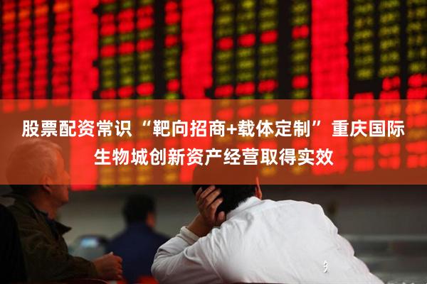 股票配资常识 “靶向招商+载体定制” 重庆国际生物城创新资产经营取得实效