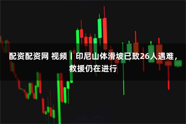 配资配资网 视频丨印尼山体滑坡已致26人遇难，救援仍在进行