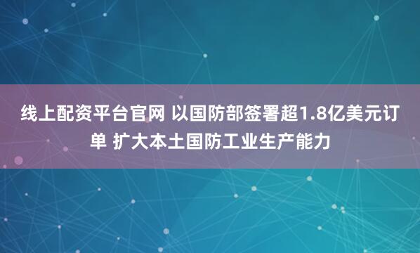 线上配资平台官网 以国防部签署超1.8亿美元订单 扩大本土国防工业生产能力