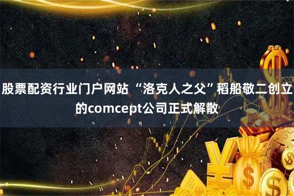 股票配资行业门户网站 “洛克人之父”稻船敬二创立的comcept公司正式解散