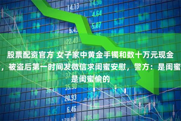 股票配资官方 女子家中黄金手镯和数十万元现金被偷，被盗后第一时间发微信求闺蜜安慰，警方：是闺蜜偷的