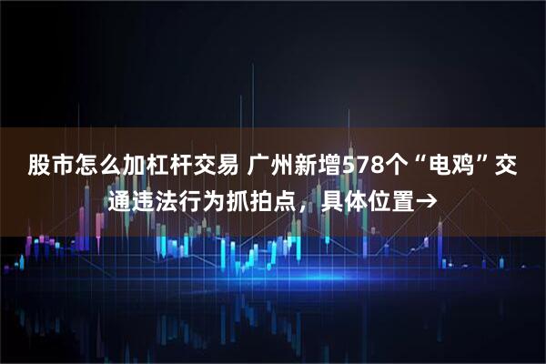 股市怎么加杠杆交易 广州新增578个“电鸡”交通违法行为抓拍点，具体位置→