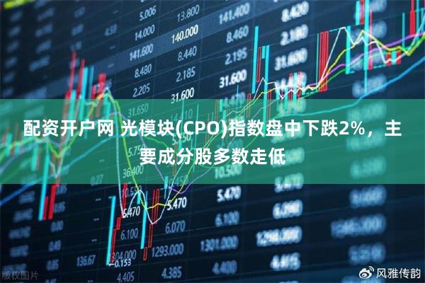 配资开户网 光模块(CPO)指数盘中下跌2%，主要成分股多数走低