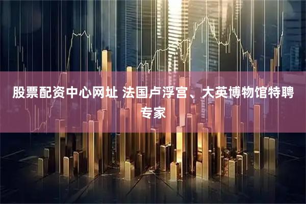 股票配资中心网址 法国卢浮宫、大英博物馆特聘专家