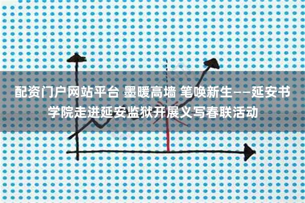 配资门户网站平台 墨暖高墙 笔唤新生——延安书学院走进延安监狱开展义写春联活动