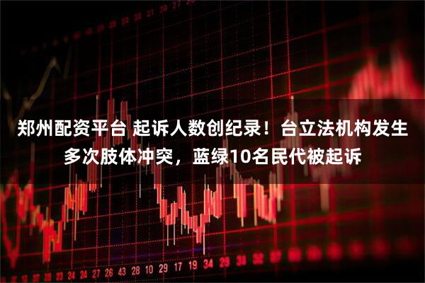 郑州配资平台 起诉人数创纪录！台立法机构发生多次肢体冲突，蓝绿10名民代被起诉