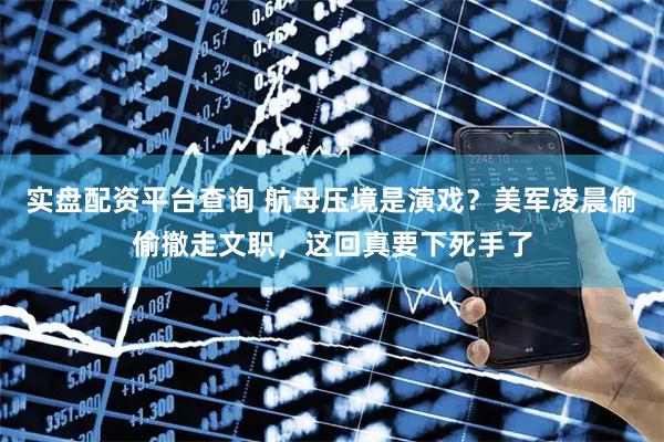 实盘配资平台查询 航母压境是演戏？美军凌晨偷偷撤走文职，这回真要下死手了