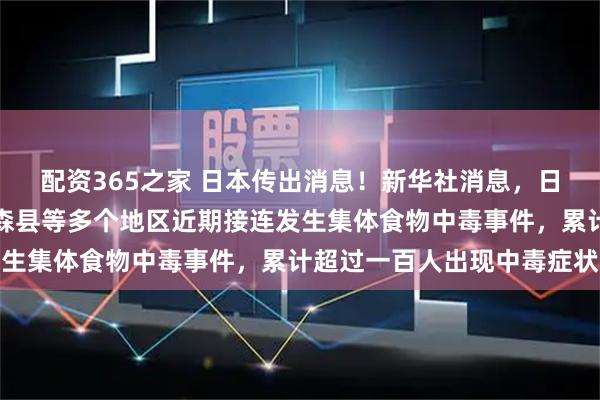 配资365之家 日本传出消息！新华社消息，日本岩手县、爱媛县、青森县等多个地区近期接连发生集体食物中毒事件，累计超过一百人出现中毒症状