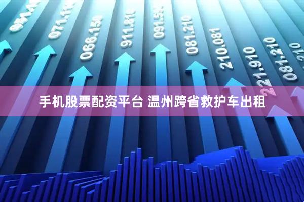 手机股票配资平台 温州跨省救护车出租