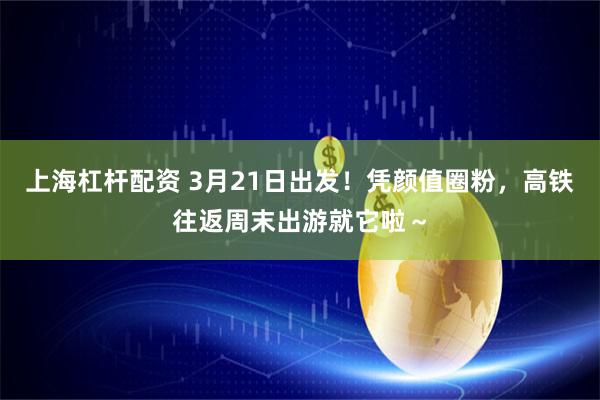 上海杠杆配资 3月21日出发！凭颜值圈粉，高铁往返周末出游就它啦～