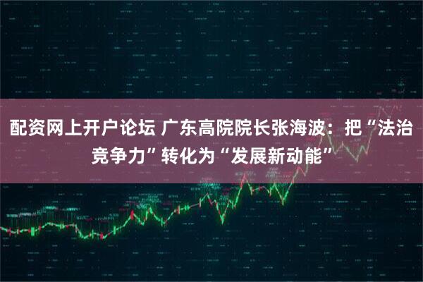 配资网上开户论坛 广东高院院长张海波：把“法治竞争力”转化为“发展新动能”