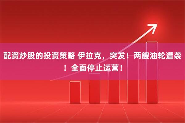 配资炒股的投资策略 伊拉克，突发！两艘油轮遭袭！全面停止运营！