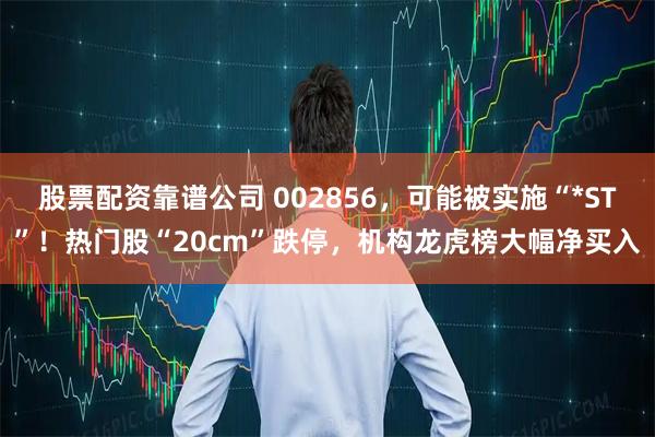 股票配资靠谱公司 002856，可能被实施“*ST”！热门股“20cm”跌停，机构龙虎榜大幅净买入