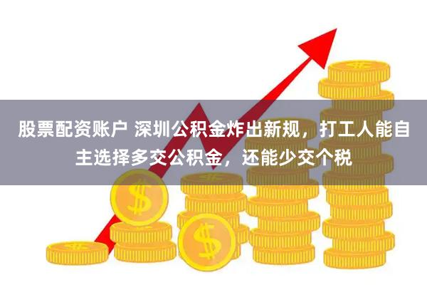 股票配资账户 深圳公积金炸出新规，打工人能自主选择多交公积金，还能少交个税