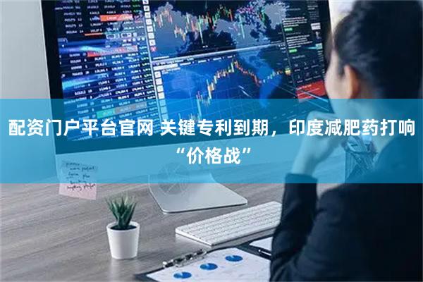 配资门户平台官网 关键专利到期，印度减肥药打响“价格战”