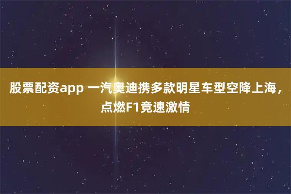 股票配资app 一汽奥迪携多款明星车型空降上海，点燃F1竞速激情