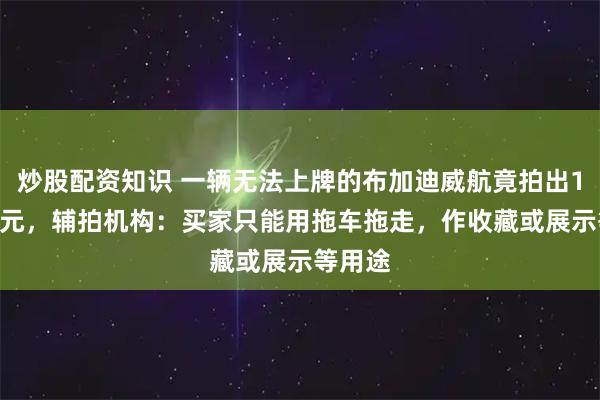 炒股配资知识 一辆无法上牌的布加迪威航竟拍出1305万元，辅拍机构：买家只能用拖车拖走，作收藏或展示等用途