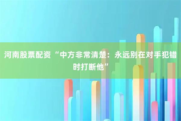 河南股票配资 “中方非常清楚：永远别在对手犯错时打断他”